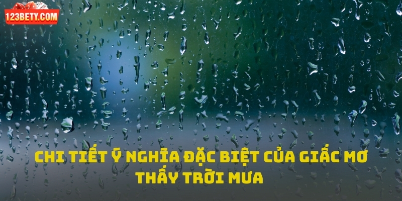 Chi tiết ý nghĩa đặc biệt của giấc mơ thấy trời mưa 