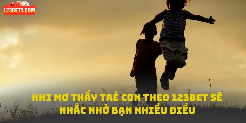 Khi mơ thấy trẻ con theo 123bet sẽ nhắc nhở bạn nhiều điều
