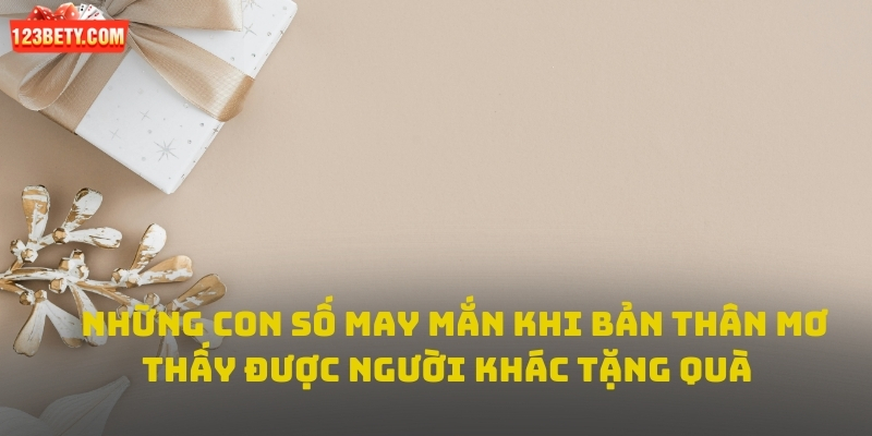 Những con số may mắn khi bản thân mơ thấy được người khác tặng quà