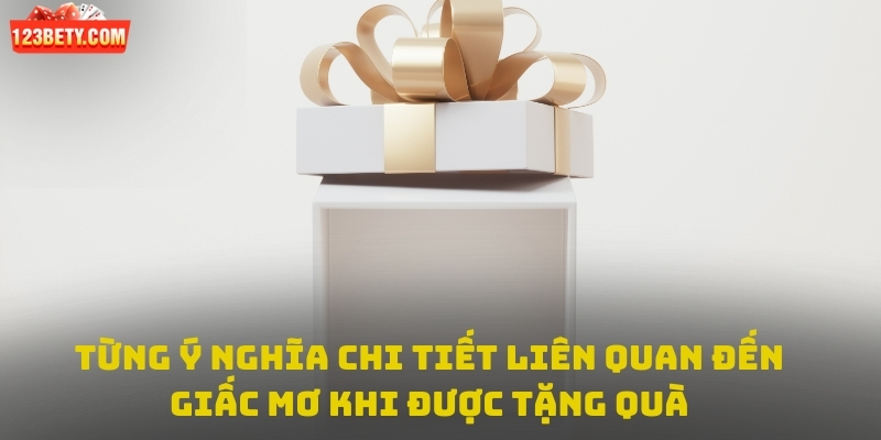 Từng ý nghĩa chi tiết liên quan đến giấc mơ khi được tặng quà