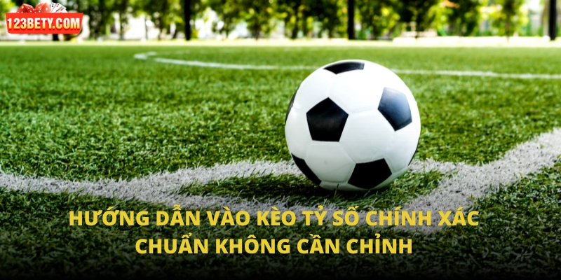 Hướng dẫn vào kèo tỷ số chính xác chuẩn không cần chỉnh