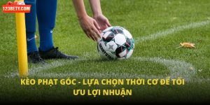 Kèo Phạt Góc - Lựa Chọn Thời Cơ Để Tối Ưu Lợi Nhuận